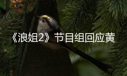 不舍回应黄晓 欢浪来姐2节目组明退迎回出