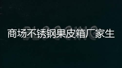 不锈钢果图制作商场生产皮箱厂家