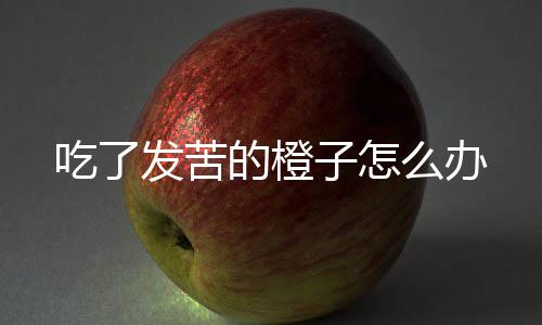 的橙子怎发苦么办吃了