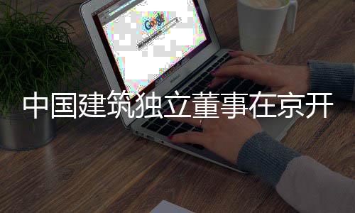 独立董事题调中国在京房地建筑务专开展研产业