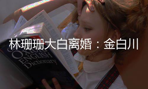 白离婚婚原林珊金白么离珊大珊珊为什因川林